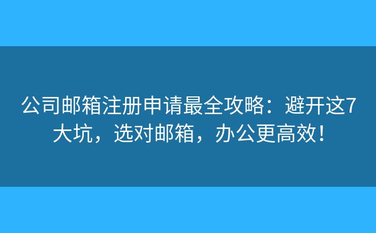 公司邮箱注册申请最全攻略：避开这7大坑，选对邮箱，办公更高效！