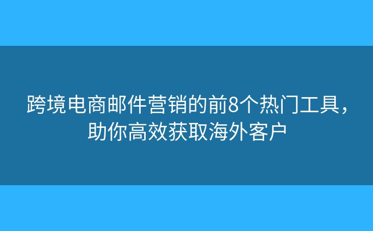 跨境电商邮件营销的前8个热门工具，助你高效获取海外客户
