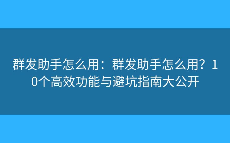 群发助手怎么用：群发助手怎么用？10个高效功能与避坑指南大公开