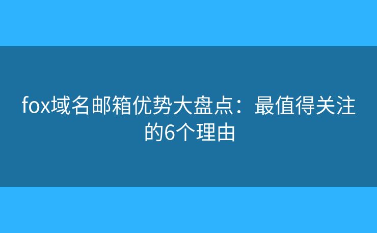 fox域名邮箱优势大盘点：最值得关注的6个理由