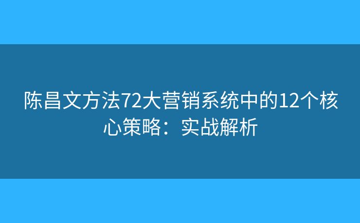 陈昌文方法72大营销系统中的12个核心策略：实战解析