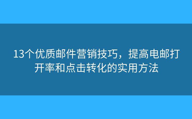 13个优质邮件营销技巧，提高电邮打开率和点击转化的实用方法
