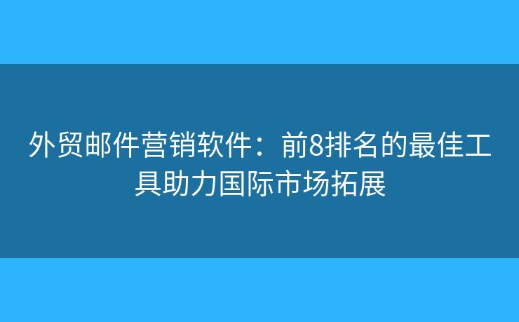 外贸邮件营销软件：前8排名的最佳工具助力国际市场拓展