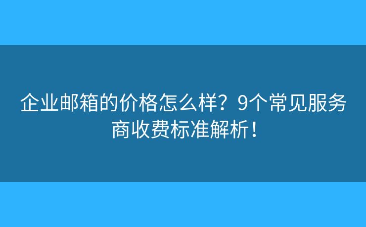 企业邮箱的价格怎么样？9个常见服务商收费标准解析！