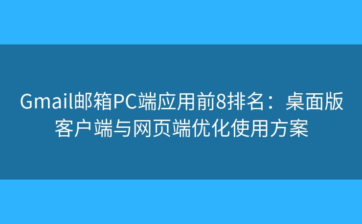 Gmail邮箱PC端应用前8排名：桌面版客户端与网页端优化使用方案