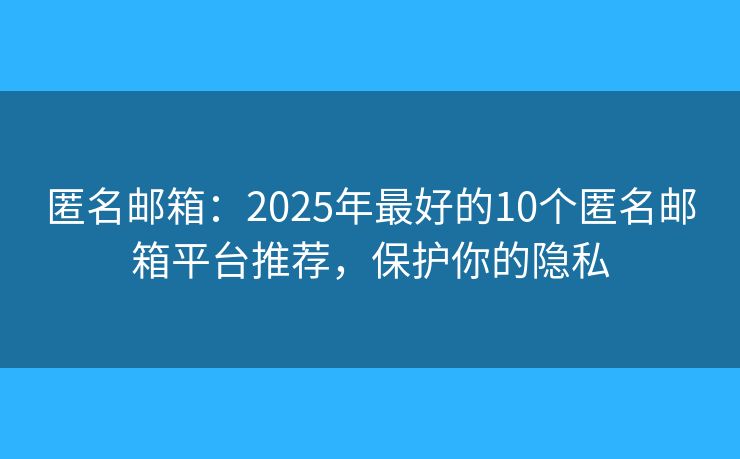 匿名邮箱：2025年最好的10个匿名邮箱平台推荐，保护你的隐私