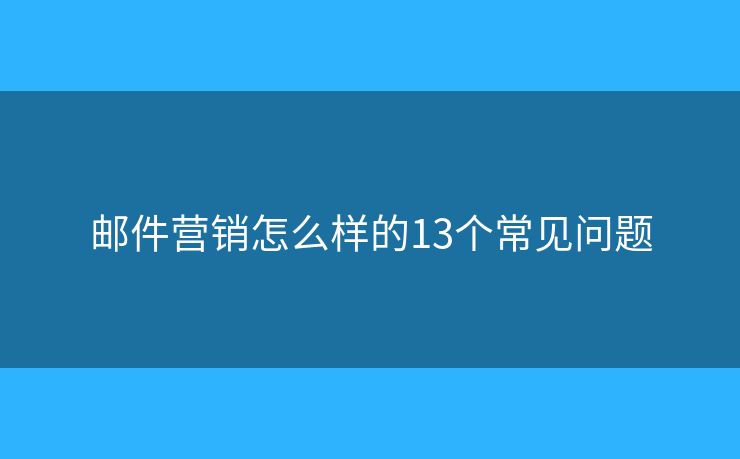 邮件营销怎么样的13个常见问题