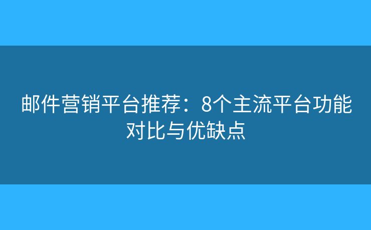 邮件营销平台推荐：8个主流平台功能对比与优缺点