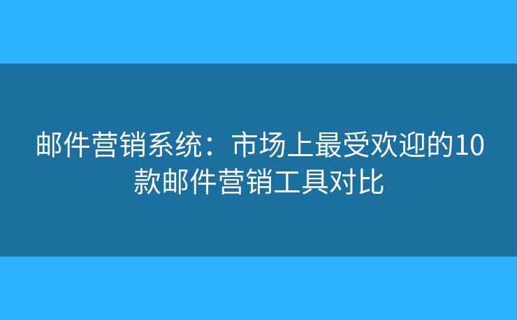 邮件营销系统：市场上最受欢迎的10款邮件营销工具对比