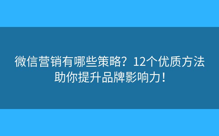 微信营销有哪些策略？12个优质方法助你提升品牌影响力！