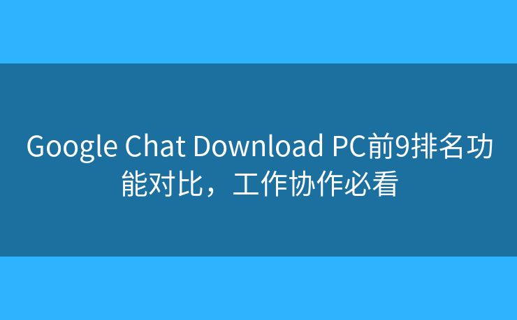 Google Chat Download PC前9排名功能对比，工作协作必看