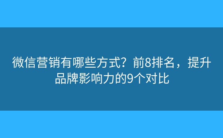 微信营销有哪些方式？前8排名，提升品牌影响力的9个对比