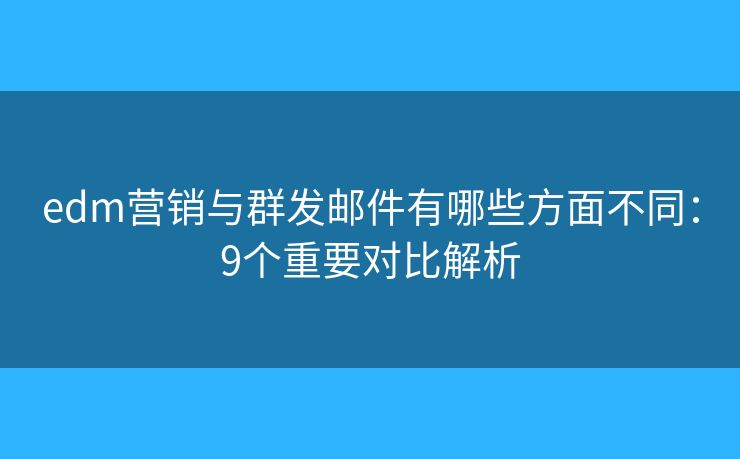 edm营销与群发邮件有哪些方面不同：9个重要对比解析