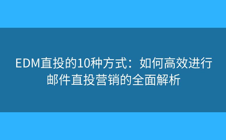 EDM直投的10种方式：如何高效进行邮件直投营销的全面解析