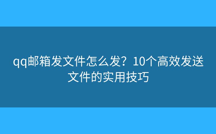 qq邮箱发文件怎么发？10个高效发送文件的实用技巧