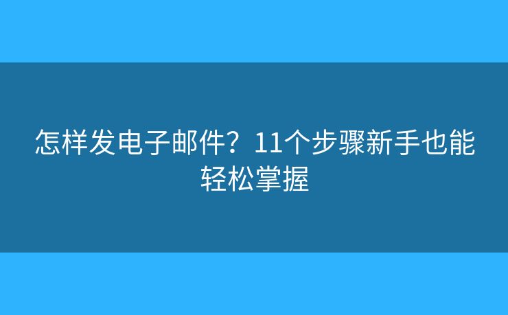 怎样发电子邮件？11个步骤新手也能轻松掌握