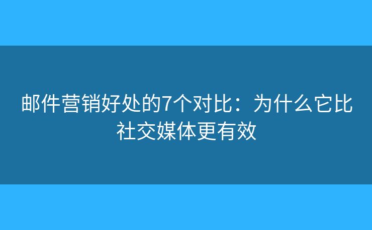 邮件营销好处的7个对比：为什么它比社交媒体更有效