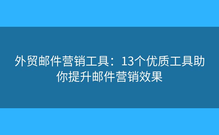 外贸邮件营销工具：13个优质工具助你提升邮件营销效果