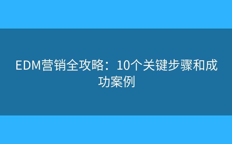EDM营销全攻略：10个关键步骤和成功案例