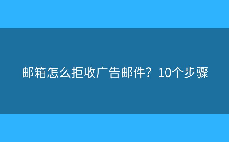 邮箱怎么拒收广告邮件？10个步骤