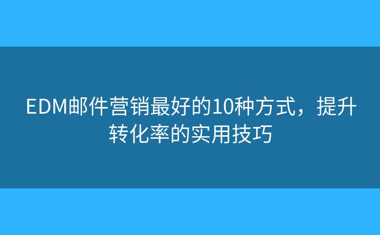 EDM邮件营销最好的10种方式，提升转化率的实用技巧