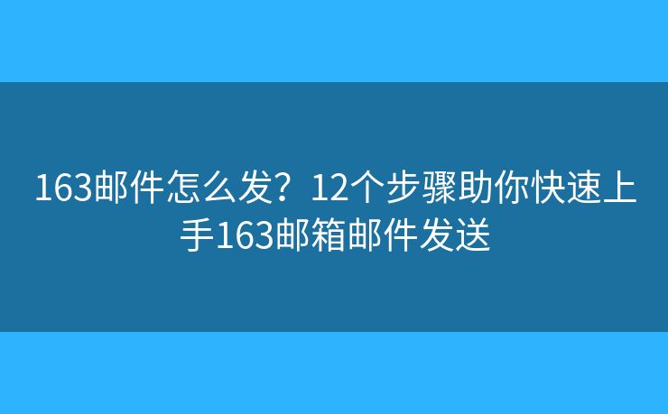 163邮件怎么发？12个步骤助你快速上手163邮箱邮件发送