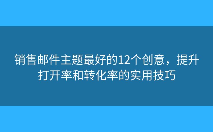 销售邮件主题最好的12个创意，提升打开率和转化率的实用技巧