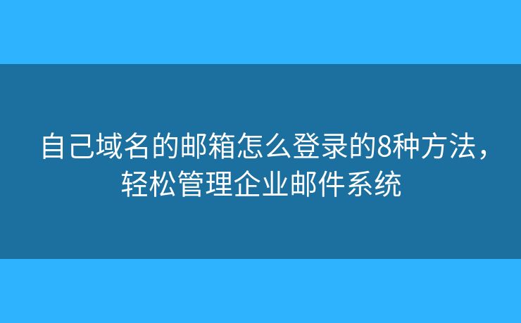 自己域名的邮箱怎么登录的8种方法，轻松管理企业邮件系统
