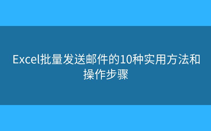 Excel批量发送邮件的10种实用方法和操作步骤