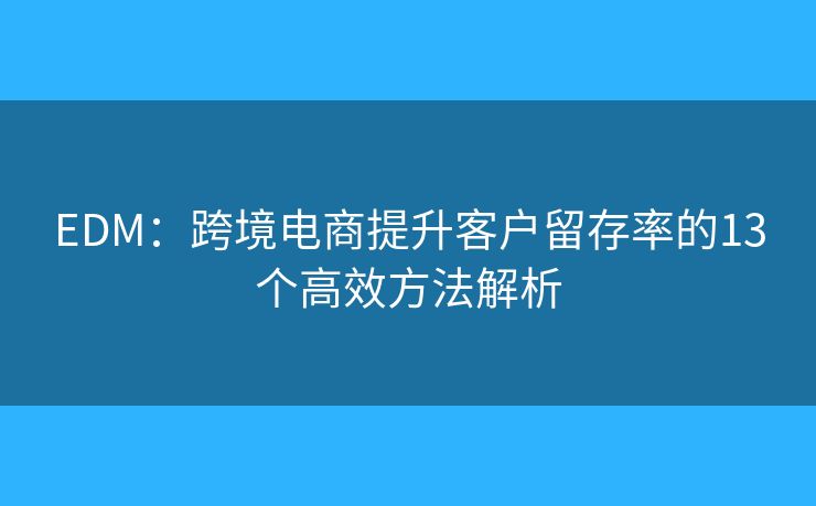EDM：跨境电商提升客户留存率的13个高效方法解析