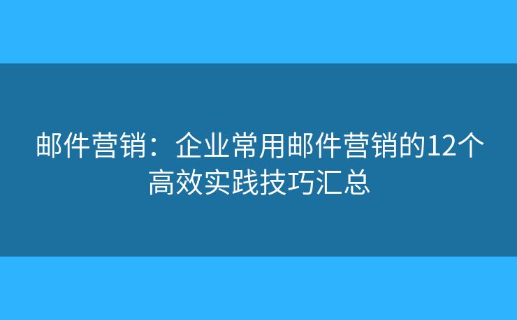 邮件营销：企业常用邮件营销的12个高效实践技巧汇总