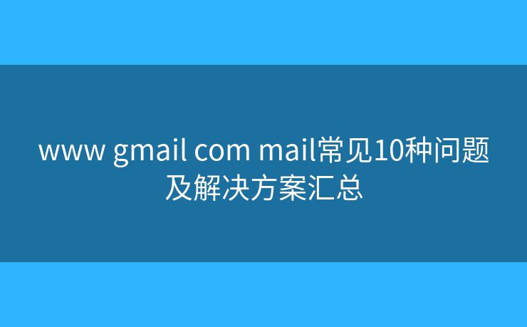 www gmail com mail常见10种问题及解决方案汇总