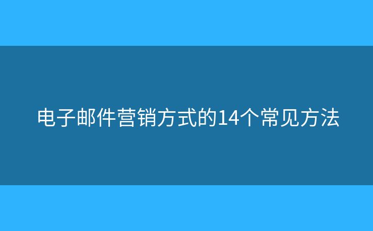 电子邮件营销方式的14个常见方法