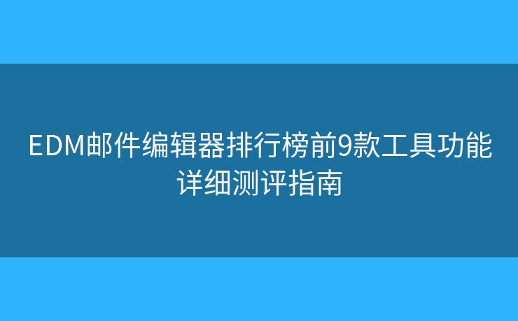 EDM邮件编辑器排行榜前9款工具功能详细测评指南