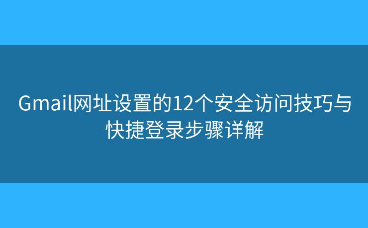 Gmail网址设置的12个安全访问技巧与快捷登录步骤详解