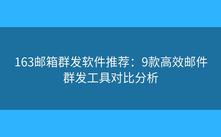 163邮箱群发软件推荐:9款高效邮件群发工具对比分析 163邮箱群发软件推荐:9款高效邮件群发工具对比分析