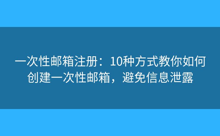 一次性邮箱注册：10种方式教你如何创建一次性邮箱，避免信息泄露