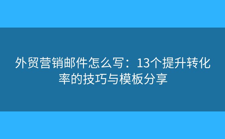 外贸营销邮件怎么写：13个提升转化率的技巧与模板分享