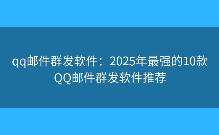qq邮件群发软件：2025年最强的10款QQ邮件群发软件推荐