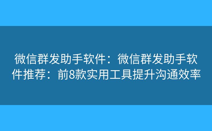 微信群发助手软件：微信群发助手软件推荐：前8款实用工具提升沟通效率