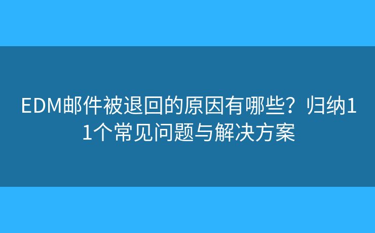 EDM邮件被退回的原因有哪些？归纳11个常见问题与解决方案