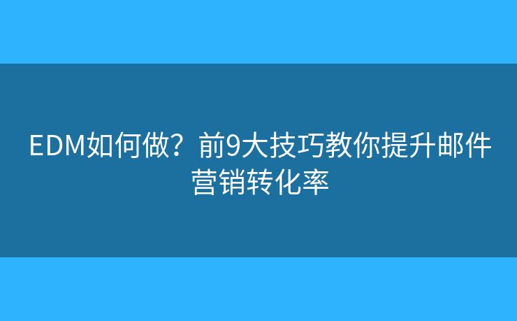 EDM如何做？前9大技巧教你提升邮件营销转化率