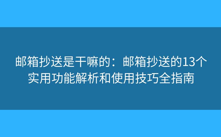 邮箱抄送是干嘛的：邮箱抄送的13个实用功能解析和使用技巧全指南