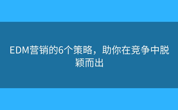 EDM营销的6个策略，助你在竞争中脱颖而出