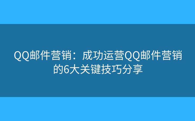 QQ邮件营销：成功运营QQ邮件营销的6大关键技巧分享