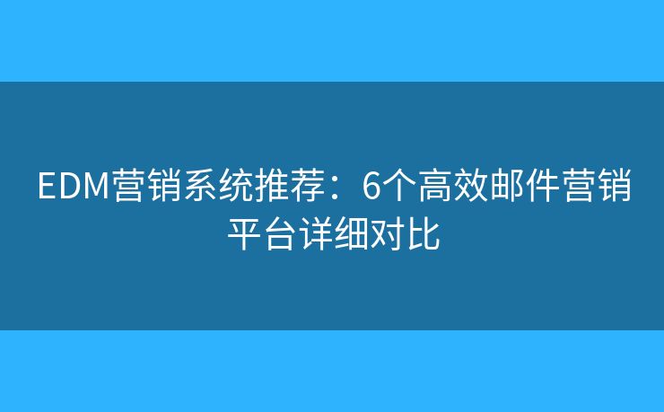 EDM营销系统推荐：6个高效邮件营销平台详细对比