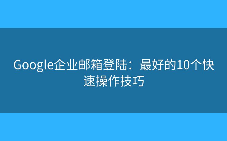 Google企业邮箱登陆：最好的10个快速操作技巧