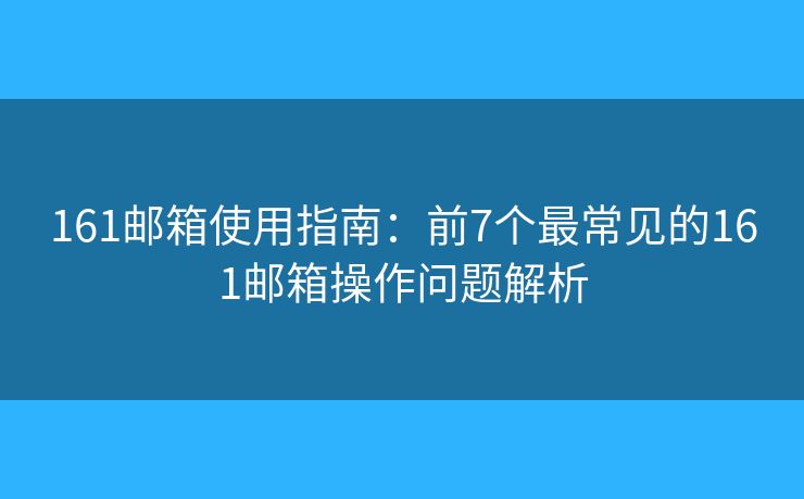 161邮箱使用指南:前7个最常见的161邮箱操作问题解析 161邮箱使用指南:前7个最常见的161邮箱操作问题解析