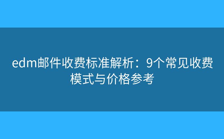 edm邮件收费标准解析：9个常见收费模式与价格参考