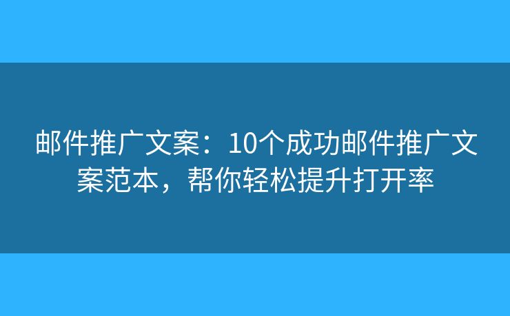 邮件推广文案：10个成功邮件推广文案范本，帮你轻松提升打开率